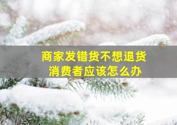 商家发错货不想退货 消费者应该怎么办